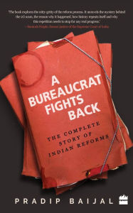 Title: A Bureaucrat Fights Back: The Complete Story of Indian Reforms, Author: Pradip Baijal