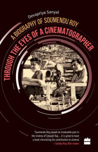 Title: Through the Eyes of a Cinematographer: A Biography of Soumendu Roy, Author: Devapriya Sanyal
