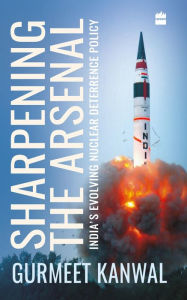 Title: Sharpening the Arsenal: India's Evolving Nuclear Deterrence Policy, Author: Gurmeet Kanwal