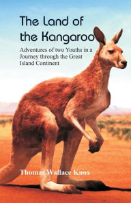 Title: The Land of the Kangaroo: Adventures of Two Youths in a Journey through the Great Island Continent, Author: Thomas Wallace Knox