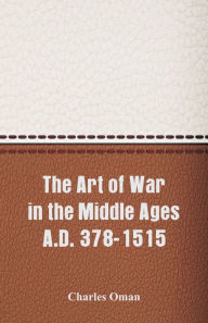 Title: The Art of War in the Middle Ages A.D. 378-1515, Author: Charles Oman