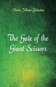 Title: The Gate of the Giant Scissors, Author: Annie Fellows Johnston