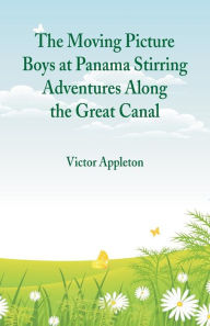 Title: The Moving Picture Boys at Panama Stirring Adventures Along the Great Canal, Author: Victor Appleton