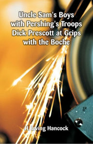 Title: Uncle Sam's Boys with Pershing's Troops Dick Prescott at Grips with the Boche, Author: H. Irving Hancock