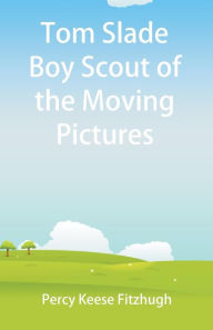 Title: Tom Slade Boy Scout of the Moving Pictures, Author: Percy Keese Fitzhugh