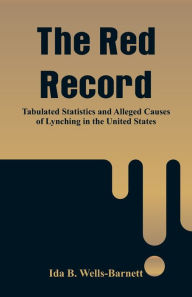 Title: The Red Record: Tabulated Statistics and Alleged Causes of Lynching in the United States, Author: Ida B. Wells-Barnett
