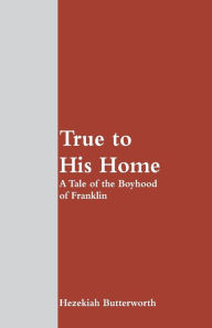 Title: True to His Home: A Tale of the Boyhood of Franklin, Author: Hezekiah Butterworth