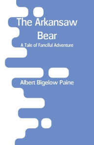 Title: The Arkansaw Bear: A Tale of Fanciful Adventure, Author: Albert Bigelow Paine