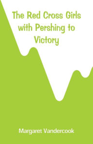 Title: The Red Cross Girls with Pershing to Victory, Author: Margaret Vandercook