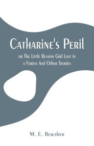 Title: Catharine's Peril,: or The Little Russian Girl Lost in a Forest And Other Stories, Author: M. E. Bewsher