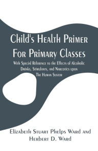 Title: Child's Health Primer For Primary Classes: With Special Reference to the Effects of Alcoholic Drinks, Stimulants, and Narcotics upon The Human System, Author: Jane Andrews