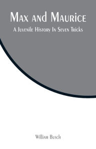 Title: Max and Maurice: A Juvenile History In Seven Tricks, Author: William Busch