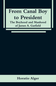 Title: From Canal Boy to President: The Boyhood and Manhood of James A. Garfield, Author: Horatio Alger