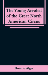 Title: The Young Acrobat of the Great North American Circus, Author: Horatio Alger