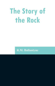 Title: The Story of the Rock, Author: Robert Michael Ballantyne