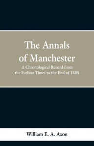 Title: The Annals of Manchester: A Chronological Record from the Earliest Times to the End of 1885., Author: William E. A. Axon