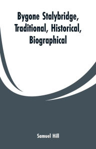 Title: Bygone Stalybridge, Traditional, Historical, Biographical, Author: Samuel Hill