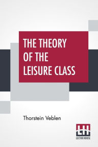 Title: The Theory Of The Leisure Class, Author: Thorstein Veblen