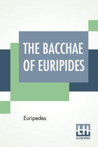 Title: The Bacchae Of Euripides: Translated Into English Rhyming Verse With Explanatory Notes By Gilbert Murray, Author: Euripedes