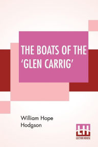 Title: The Boats Of The 'Glen Carrig': Being An Account Of Their Adventures In The Strange Places Of The Earth, After The Foundering Of The Good Ship Glen Carrig Through Striking Upon A Hidden Rock In The Unknown Seas To The Southward. As Told By John Winterstra, Author: William Hope Hodgson