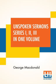 Title: Unspoken Sermons Series I, II, III In One Volume, Author: George MacDonald