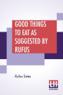 Good Things To Eat As Suggested By Rufus: A Collection Of Practical Recipes For Preparing Meats, Game, Fowl, Fish, Puddings, Pastries, Etc.