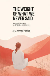 Title: The Weight of What We Never Said A Collection of Unspoken Emotions, Author: Ana Marie Ponce