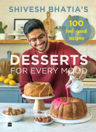 Title: Shivesh Bhatia's Desserts for Every Mood: 100 feel-good recipes, Author: Shivesh Bhatia