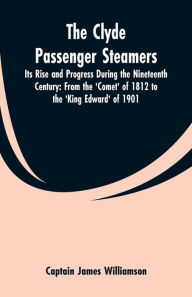 Title: The Clyde Passenger Steamers: Its Rise and Progress During the Nineteenth Century: From the 'Comet' of 1812 to the 'King Edward' of 1901, Author: Captain James Williamson