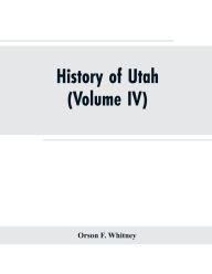 Title: History of Utah: (Volume IV), Author: Orson F. Whitney