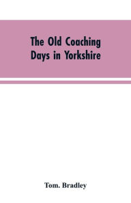 Title: The old coaching days in Yorkshire, Author: Tom Bradley