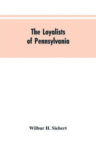 Title: The Loyalists of Pennsylvania, Author: Wilbur H. Siebert