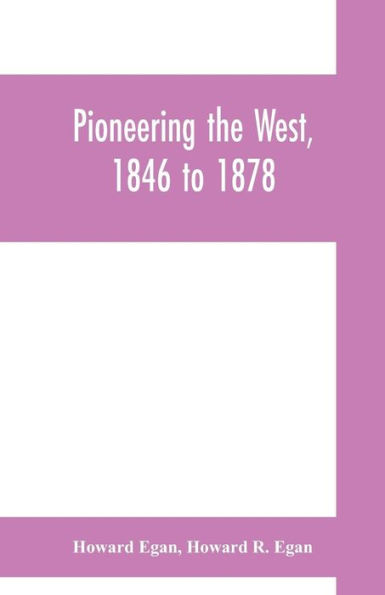 Pioneering the West, 1846 to 1878: Major Howard Egan's diary : also thrilling experiences of pre-frontier life among Indians, their traits, civil and savage, and part of autobiography, inter-related to his father's