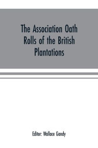 Title: The Association oath rolls of the British Plantations (New York, Virginia, etc.) A.D. 1696: being a contribution to political history, Author: Wallace Gandy
