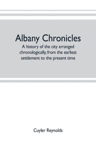 Title: Albany chronicles, a history of the city arranged chronologically, from the earliest settlement to the present time; illustrated with many historical pictures of rarity and reproductions of the Robert C. Pruyn collection of the mayors of Albany, owned by, Author: Cuyler Reynolds