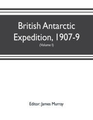 Title: British Antarctic Expedition, 1907-9, under the command of Sir E.H. Shackleton, c.v.o. Reports on the scientific investigations (Volume I) Biology, Author: James Murray