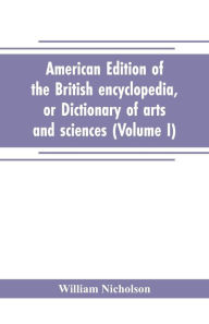 Title: American edition of the British encyclopedia, or Dictionary of arts and sciences: comprising an accurate and popular view of the present improved state of human knowledge (Volume I), Author: William Nicholson