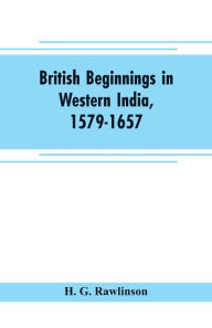 Title: British beginnings in western India, 1579-1657: an account of the early days of the British factory of Surat, Author: H. G. Rawlinson