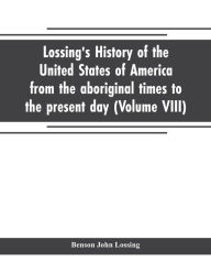 Title: Lossing's history of the United States of America from the aboriginal times to the present day (Volume VIII), Author: Benson John Lossing