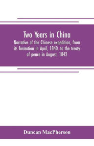 Title: Two years in China. Narrative of the Chinese expedition, from its formation in April, 1840, to the treaty of peace in August, 1842, Author: Duncan MacPherson