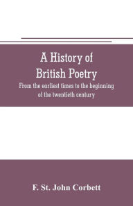 Title: A history of British poetry: from the earliest times to the beginning of the twentieth century, Author: F. St. John Corbett
