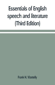 Title: Essentials of English speech and literature; an outline of the origin and growth of the language, with chapters on the influence of the Bible, the value of the dictionary, and the use of the grammar in the study of the English tongue (Third Edition), Author: Frank H. Vizetelly