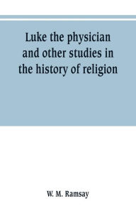 Title: Luke the physician and other studies in the history of religion, Author: W. M. Ramsay