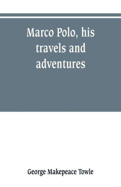 marco polo his travels and adventures by george makepeace towle