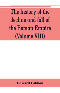 Title: The history of the decline and fall of the Roman Empire (Volume VIII), Author: Edward Gibbon