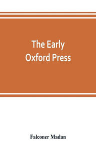 Title: The early Oxford press: a bibliography of printing and publishing at Oxford, '1468'-1640, with notes, appendixes and illustrations, Author: Falconer Madan