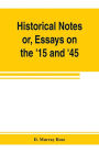 Historical notes; or, Essays on the '15 and '45