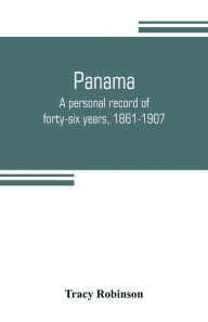 Title: Panama: a personal record of forty-six years, 1861-1907, Author: Tracy Robinson