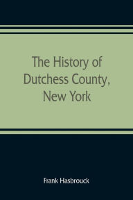 Title: The history of Dutchess County, New York, Author: Frank Hasbrouck
