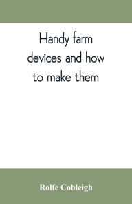 Title: Handy farm devices and how to make them, Author: Rolfe Cobleigh
